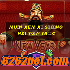 muốn xem xổ số đồng nai tuần trước