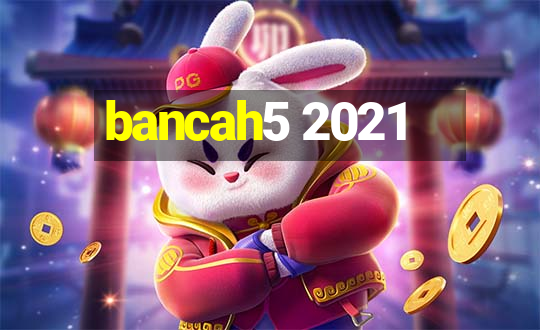 bancah5 2021