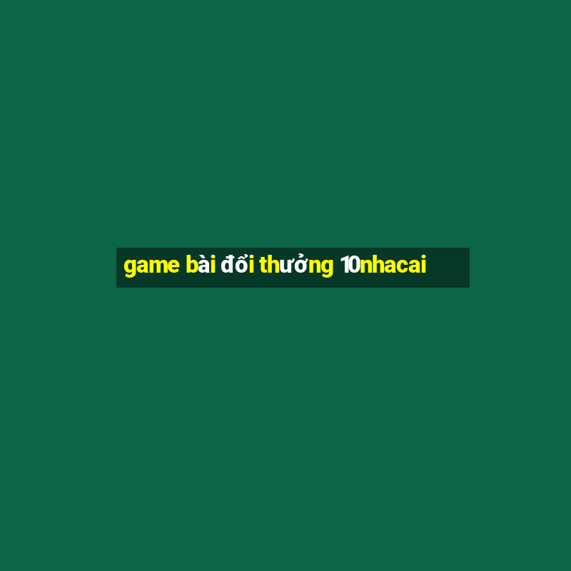 game bài đổi thưởng 10nhacai