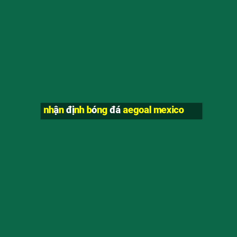 nhận định bóng đá aegoal mexico