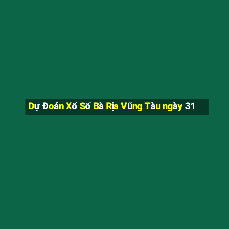 Dự Đoán Xổ Số Bà Rịa Vũng Tàu ngày 31