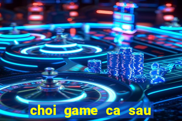 choi game ca sau di tam