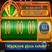 blackjack pizza salads