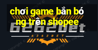 chơi game bắn bóng trên shopee