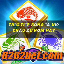 trực tiếp bóng đá u19 châu âu hôm nay