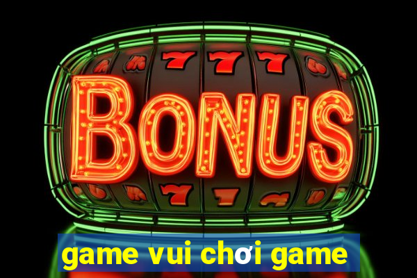 game vui chơi game