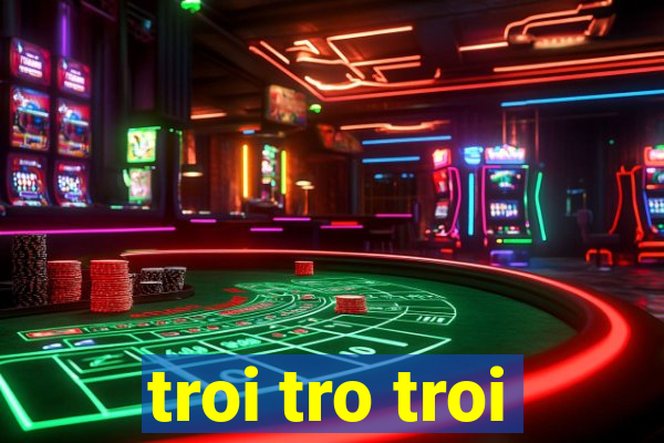 troi tro troi